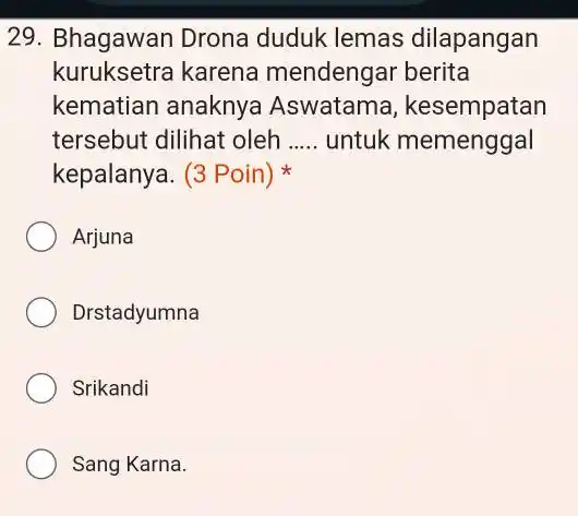 29. Bhagawan Drona duduk lemas dilapangan kuruksetra karena mendengar berita kematian anaknya Aswatama , kesempatan tersebut dilihat oleh __ untuk memenggal kepalanya. (3 Poin)