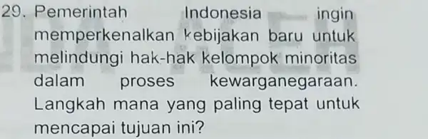 29 . Pemerintah Indonesia ingin memperkenalkan kebijakan baru untuk melindungi hak-hak kelompok minoritas dalam proses kewarganegaraan. Langkah mana yang paling tepat untuk mencapai tujuan