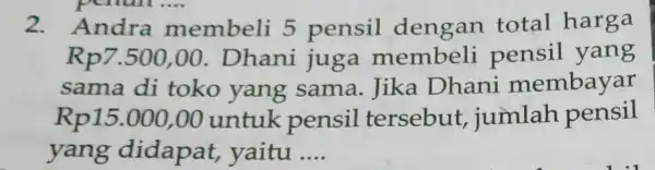 2.Andra membeli 5 pensil dengan total harga Rp7.500 ,00. Dhani juga membeli pensil yang sama di toko yang sama. Jika Dhani membayar Rp15.000 .00