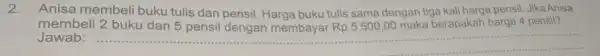 2.Anisa membeli buku tulis dan pensil. Harga buku tulis sama dengan tiga kali harga pensil Jika Anisa membeli buku maka berapakah harga 4 pensil?