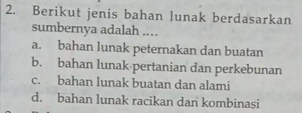 2. Berikut jenis bahan lunak berdasarkan sumbernya adalah __ a. bahan lunak peternakan dan buatan b. bahan lunak pertanian dan perkebunan c. bahan lunak