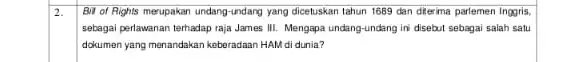 2. Bil of Rights merupakan undang-undang yang dicetuskan lahun 1689 dan diterima parlemen Inggris, sebagai perlawanan terhadap raja James III. Mengapa undang undang ini