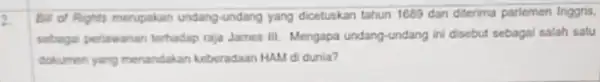 2. Bill of Rights merupakan undang-undang yang dicetuskan tahun 1689 dan diterima parlemen Inggris, sebagai pertawanan terhadap raja James III. Mengapa undang undang ini