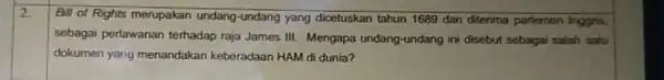 2 Bill of Rights merupakan undang-undang yang dicetuskan tahun 1689 dan diterima parlemen Inggris, sebagai perlawanan terhadap raja James III. Mengapa undang-undang ini disebut