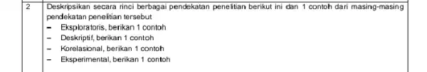 2 Deskripsikan secara rinci berbagai pendekatan penelitian berikut ini dan 1 contoh dari masing-masing pendekatan penelitian tersebut - Eksploratoris,berikan 1 contoh Deskriptif, berikan 1