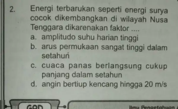 2. Energi terbarukan seperti energi surya cocok dikembangkan di wilayah Nusa Tenggara dikarenakan faktor __ a. amplitudo suhu harian tinggi b. arus permukaan sangat