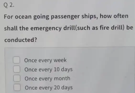 2. For ocean going passenger ships , how often shall the emergency drill(such as fire drill) be conducted? Once every week Once every 10