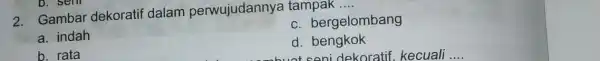 2. Gambar dekoratif dalam perwujudannya tampak __ c. bergelombang a. indah d. bengkok coni dekoratif kecuali b. rata D. sem