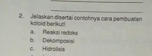 __ 2. Jelaskan disertai contohnya cara pembuatan koloid berikut! a. Reaksi redoks b. Dekomposisi c. Hidrolisis