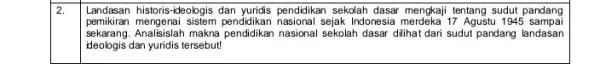 2. Landasan historis-ideologis dan yuridis pendidikan sekolah dasar mengkaji tentang sudut pandang pemikiran mengenai Indonesia merdeka 17 Agustu 1945 sampai sekarang. Analisislah makna pendidikan