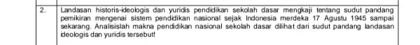 2. Landasan historis-ideologis dan yuridis pendidikan sekolah dasar mengkaji tentang sudut pandang pemikiran mengenai sistem pendidikan Indonesia merdeka 17 Agustu 1945 sampai sekarang. Analisislah