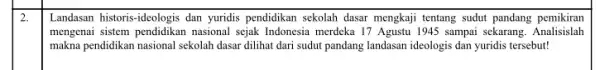 2. Landasan historis-ideologis dan yuridis pendidikan sekolah dasar mengkaji tentang sudut pandang pemikiran mengenai sistem pendidikan nasional sejak Indonesia merdeka 17 Agustu 1945 sampai