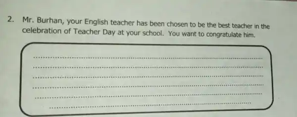 2.Mr. Burhan , your English teacher has been chosen to be the best teacher in the celebration of Teacher Day at your school.You want