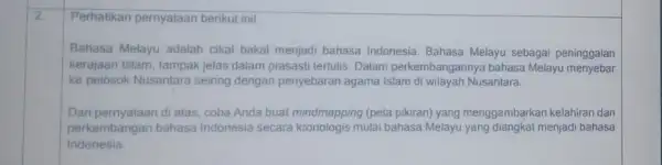 2. Perhatikan pernyataan berikut inil Bahasa Melayu adalah cikal bakal menjadi bahasa Indonesia. Bahasa Melayu sebagai peninggalan kerajaan Islam, tampak jelas dalam prasasti tertulis.