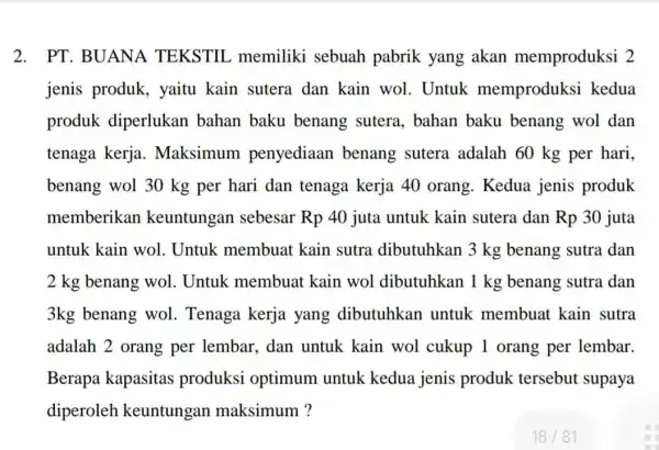 2.PT. BUANA TEKSTIL memiliki sebuah pabrik yang akan memproduksi 2 jenis produk , yaitu kain sutera dan kain wol . Untuk memproduksi kedua produk