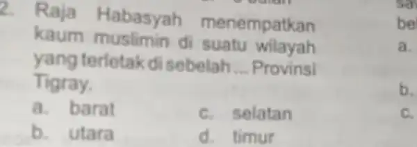 2. Raja Habasyah menempatkan kaum di suatu wilayah yang terletak disebelah __ Provinsi Tigray. a barat c. selatan b. utara d. timur sa be