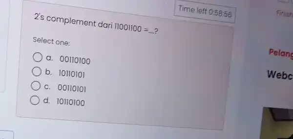 2's complement dari 11001100=ldots . Select one: a. 00110100 b. 10110101 c. 00110101 d. 10110100 Finish Pelang Webc