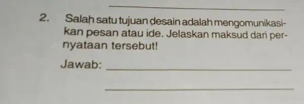 2. Salah satu tujuan desain adalah mengomunikasi- kan pesan atau ide . Jelaskan dari per- nyataan tersebut! Jawab: __