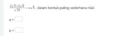 (2sqrt (5)times 3sqrt (6))/(sqrt (10))=asqrt (b) , dalam bentuk paling sederhana nilai: a = square b= square