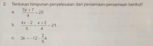 2.Tentukan himpunan penyelesaian dari persamaan-persamaan berikut! a. (3y+7)/(4)=25 b (4x-2)/(5)+(x+2)/(4)=21 C 3k=-12-(2)/(5)k