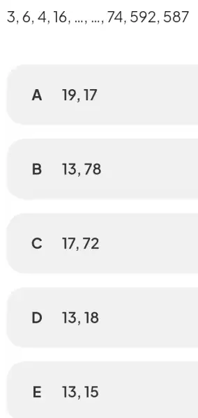 3, 6, 4, 16, .... ..., 74, 592,587 A 19,17 B 13,78 C 17, 72 D 13,18 E 13,15
