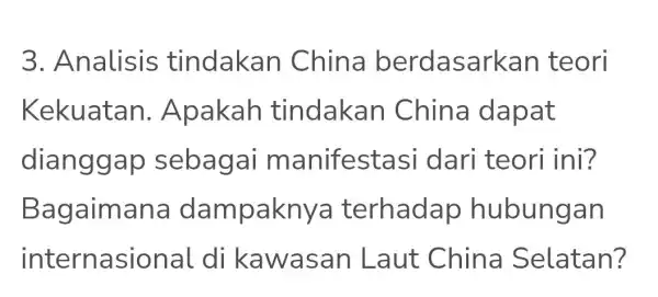 3 . Analisis tindakan China berdasa rkan teori Kekuatan . Apakah tindakan China dapat dianggap sebagai m anifestasi dari teori ini? Bag aknya terhada