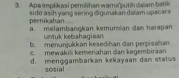 3. Apa implikasi pemilihan warna'putih dalam batik sido asih yang sering digunakan dalam upacara pernikahan .... __ a. melam mbangkan kemurnian dan harapan untuk