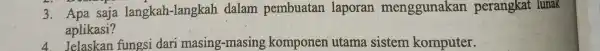 3. Apa saja langkah -langkah dalam pembuatan laporan menggunakan perangkat lunak aplikasi? 4. Jelaskan fungsi dari masing g-masing komponen utama sistem komputer.