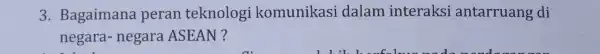 3 . Bagaimana peran teknologi komunikasi dalam interaksi antarruang di negara - negara ASEAN?