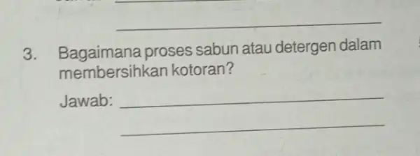 __ 3. Bagaimana proses sabun atau detergen dalam membersih kan kotoran? Jawab: __