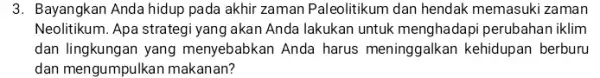 3. Bayangkan Anda hidup pada akhir zaman Paleolitikum dan hendak memasuki zaman Neolitikum. Apa strategi yang akan Anda lakukan untuk menghadapi perubahan iklim dan