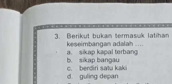 3. Berikut bukan termasuk latihan keseimbang an adalah __ a. sikap kapal terbang b. sikap bangau c. berdiri satu kaki d. guling depan