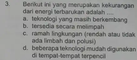 3. Berikut ini yang merupakan kekurangan dari energi terbarukar adalah __ a. teknologi yang masih berkembang b. tersedia secara melimpah c. ramah lingkungan (rendah