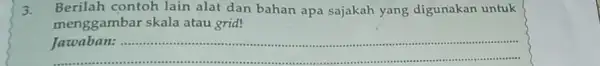 3. Berilah contoh lain alat dan bahan apa sajakah yang digunakan untuk menggambar skala atau grid! __ . Jawaban: ..............