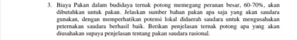 3. Biaya Pakan dalam budidaya termak potong memegang peranan besar. 60-70% . akan dibutuhkan untuk pakan. Jelaskan sumber bahan pakan apa saja yang akan