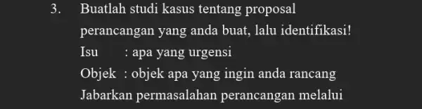 3. Buatlah studi kasus tentang proposal perancangan yang anda buat, lalu identifikasi! Isu : apa yang urgensi Objek : objek apa yang ingin anda