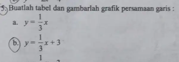 3.) Buatlah tabel dan gambarlah grafik persamaan garis : a y=(1)/(3)x y=(1)/(3)x+3 1 b