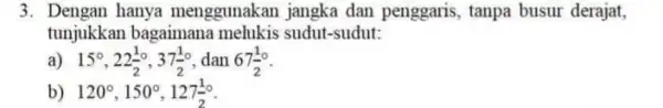 3. Dengan hanya menggunakan jangka dan penggaris, tanpa busur derajat, tunjukkan bagaimana melukis sudut-sudut: a) 15^circ ,22(1)/(2)^circ ,37(1)/(2)^circ dan 67(1)/(2)^circ b) 120^circ ,150^circ ,127(1)/(2)^circ