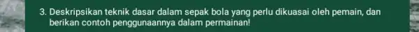 3. Deskripsikan teknik dasar dalam sepak bola yang perlu dikuasai oleh pemain, dan berikan contoh penggunaannya dalam permainan!