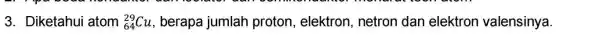 3. Diketahui atom (}_{64)^29Cu , berapa jumlah proton, elektron , netron dan elektron valensinya.