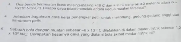 3. Dua benda bermuatan listrik +10C dan +20C berjarak 0,2 meter di udara (k= 9times 10^9Nm^2/C^2) gaya tolaknmenolak antara kedua muatan tersebut? 4. Jelaskan