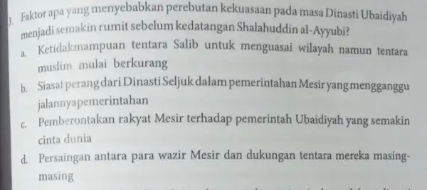 3. Faktor apa yang menyebabkan perebutan kekuasaan pada masa Dinasti Ubaidiyah menjadi semakin rumit sebelum kedatangan Shalahuddin al -Ayyubi? a.Ketidakmampuan tentara Salib untuk menguasai