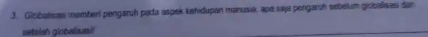 3. Globalisasi memberi pengaruh pada aspek kehidupan manusia, apa saja pengaruh sebelum globalisasi dan setelah globalisasi!