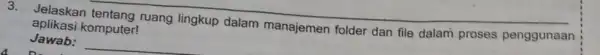 3. Jelaskan __ aplikasi komputer! folder dan file dalam proses penggunaan