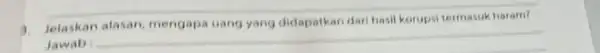 3. Jelaskan atasan mengapa uang yang didapatkan dari hasil korupsi termasuk haram? Jawab __