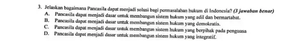 3. Jelaskan bagaimana Pancasila dapat menjadi solusi bagi permasalahan hukum di Indonesia? (3 jawaban benar) A. Pancasila dapat menjadi dasar untuk membangun sistem hukum