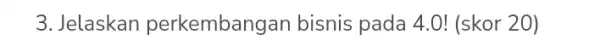 3. Jelaskan perkembangan bisnis pada 4.0! (skor 20)