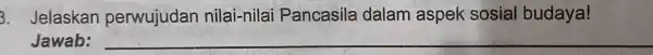 3. Jelaskan perwujudan nilai-nilai Pancasila dalam aspek sosial budaya! Jawab: __