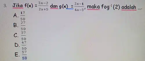 3. Jika f(x)=(3x-2)/(2x+5) dan g(x)=(2x-1)/(4x-3) maka fcirc g^-1(2) adalah __ A. (17)/(50) B. (27)/(50) C. (37)/(50) D. (47)/(50) E. (57)/(50)