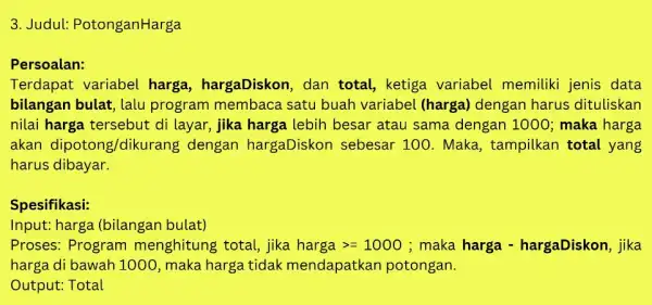 3. Judul: PotonganHarga Persoalan: Terdapat variabel harga, hargaDiskon , dan total, ketiga variabel memiliki jenis data bilangan bulat, lalu program membaca satu buah variabel